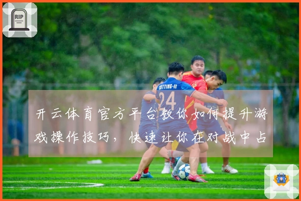 开云体育官方平台教你如何提升游戏操作技巧，快速让你在对战中占领先机