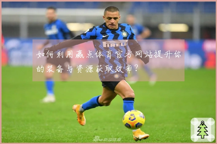如何利用赢点体育官方网站提升你的装备与资源获取效率？