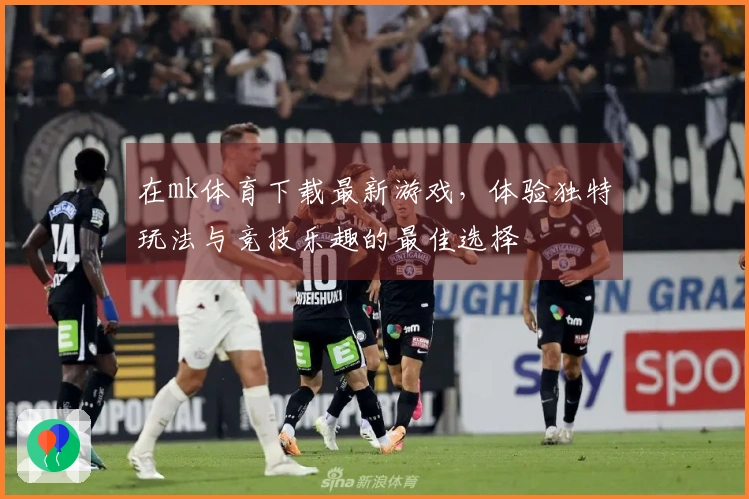 在mk体育下载最新游戏，体验独特玩法与竞技乐趣的最佳选择