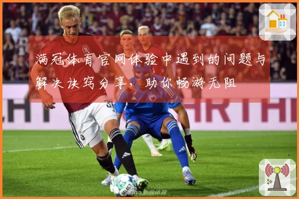 满冠体育官网体验中遇到的问题与解决诀窍分享，助你畅游无阻