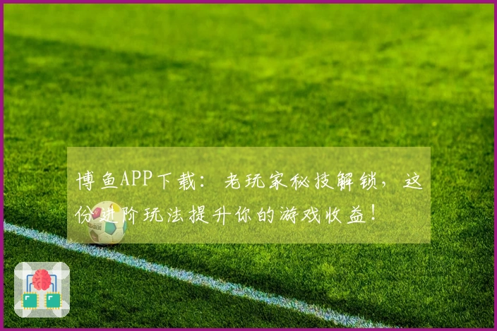 博鱼APP下载：老玩家秘技解锁，这份进阶玩法提升你的游戏收益！