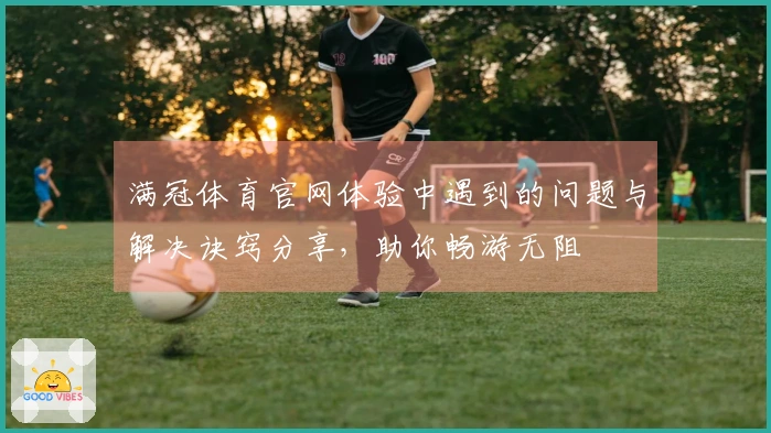 满冠体育官网体验中遇到的问题与解决诀窍分享，助你畅游无阻