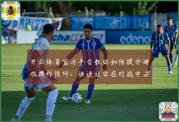 开云体育官方平台教你如何提升游戏操作技巧，快速让你在对战中占领先机
