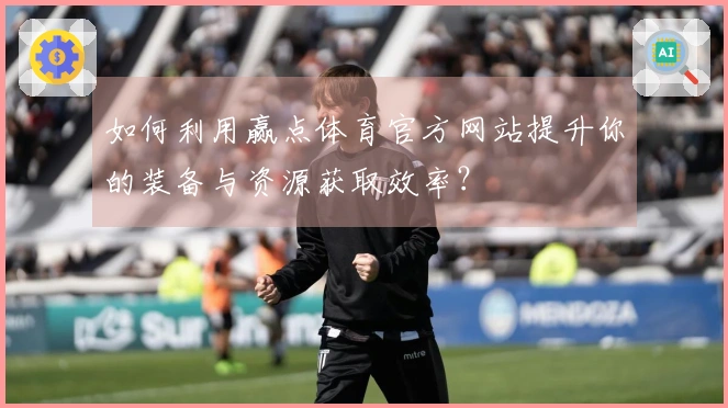 如何利用赢点体育官方网站提升你的装备与资源获取效率？